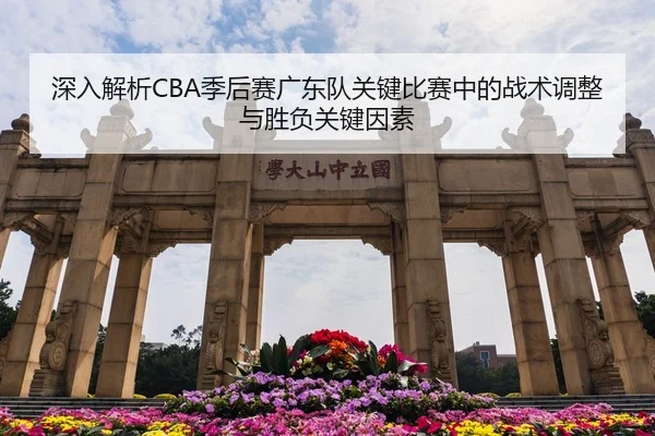 深入解析CBA季后赛广东队关键比赛中的战术调整与胜负关键因素